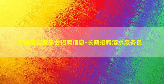 许昌高档夜总会招聘信息-长期招聘酒水服务员