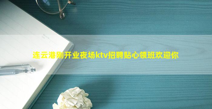 连云港刚开业夜场ktv招聘贴心领班欢迎你